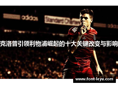 克洛普引领利物浦崛起的十大关键改变与影响