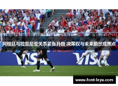 阿根廷与拉菲尼亚关系紧张升级 决策权与未来前景成焦点 阿根廷与拉菲尼亚关系紧张升级 决策权与未来前景成焦点