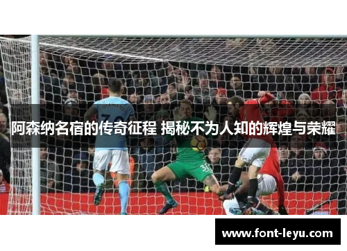 阿森纳名宿的传奇征程 揭秘不为人知的辉煌与荣耀