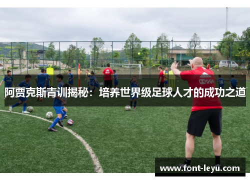 阿贾克斯青训揭秘：培养世界级足球人才的成功之道