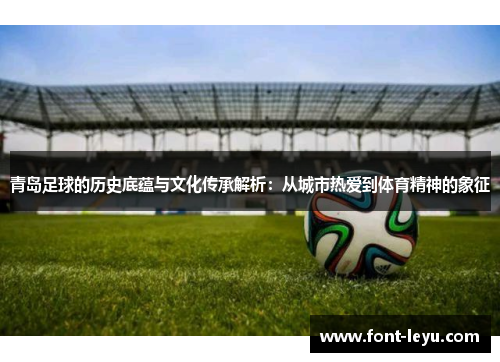 青岛足球的历史底蕴与文化传承解析：从城市热爱到体育精神的象征