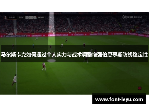 马尔斯卡克如何通过个人实力与战术调整增强伯恩茅斯防线稳定性 马尔斯卡克如何通过个人实力与战术调整增强伯恩茅斯防线稳定性