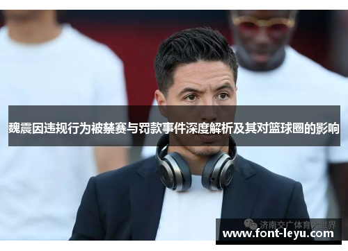 魏震因违规行为被禁赛与罚款事件深度解析及其对篮球圈的影响 魏震因违规行为被禁赛与罚款事件深度解析及其对篮球圈的影响
