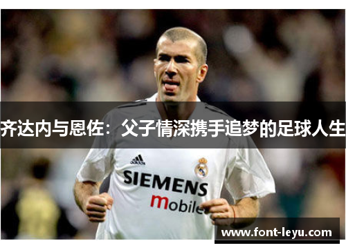 齐达内与恩佐：父子情深携手追梦的足球人生