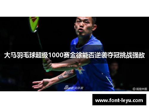 大马羽毛球超级1000赛金徐能否逆袭夺冠挑战强敌