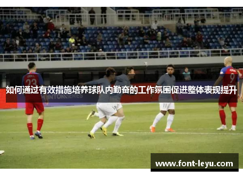 如何通过有效措施培养球队内勤奋的工作氛围促进整体表现提升