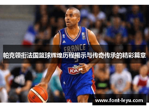 帕克领衔法国篮球辉煌历程揭示与传奇传承的精彩篇章