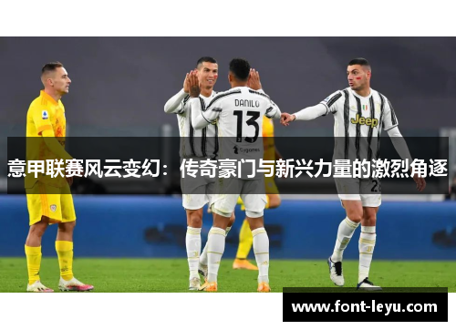 意甲联赛风云变幻：传奇豪门与新兴力量的激烈角逐