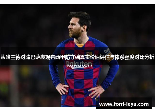 从哈兰德对阵巴萨表现看西甲防守端真实价值评估与体系强度对比分析 从哈兰德对阵巴萨表现看西甲防守端真实价值评估与体系强度对比分析