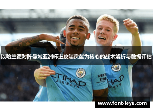 以哈兰德对阵曼城亚洲杯进攻端贡献为核心的战术解析与数据评估