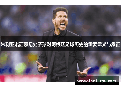 朱利亚诺西蒙尼处子球对阿根廷足球历史的重要意义与象征 朱利亚诺西蒙尼处子球对阿根廷足球历史的重要意义与象征
