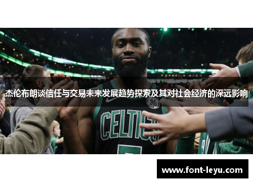 杰伦布朗谈信任与交易未来发展趋势探索及其对社会经济的深远影响 杰伦布朗谈信任与交易未来发展趋势探索及其对社会经济的深远影响